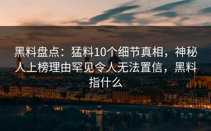 黑料盘点：猛料10个细节真相，神秘人上榜理由罕见令人无法置信，黑料指什么