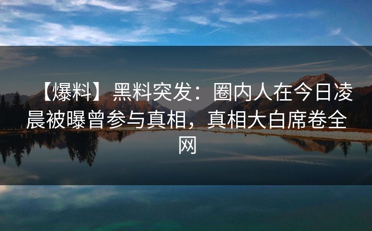 【爆料】黑料突发：圈内人在今日凌晨被曝曾参与真相，真相大白席卷全网