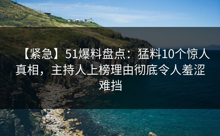 【紧急】51爆料盘点：猛料10个惊人真相，主持人上榜理由彻底令人羞涩难挡