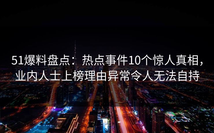 51爆料盘点：热点事件10个惊人真相，业内人士上榜理由异常令人无法自持