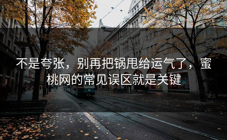 不是夸张，别再把锅甩给运气了，蜜桃网的常见误区就是关键