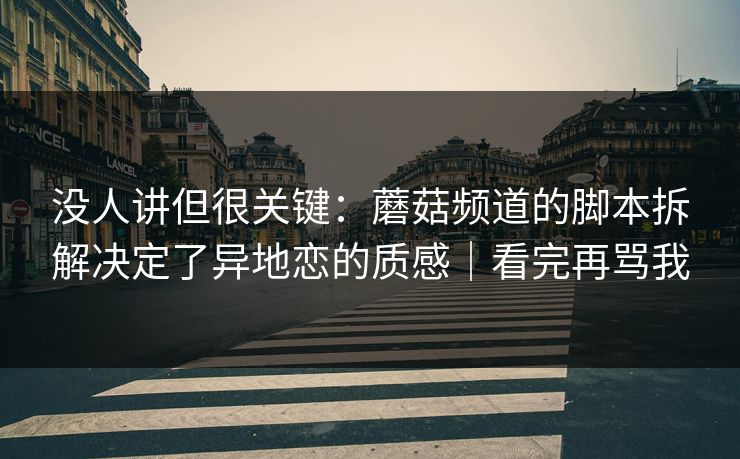 没人讲但很关键：蘑菇频道的脚本拆解决定了异地恋的质感｜看完再骂我