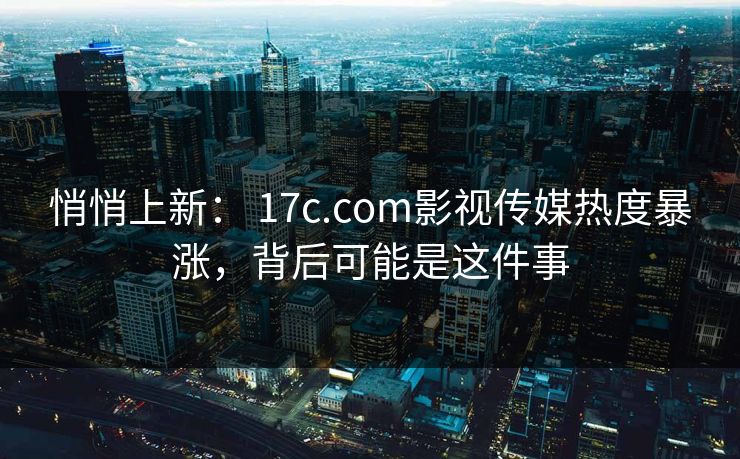 悄悄上新： 17c.com影视传媒热度暴涨，背后可能是这件事