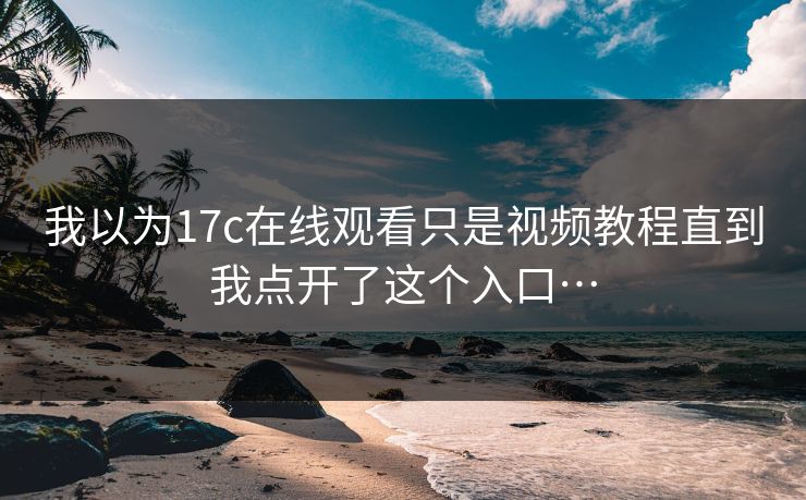 我以为17c在线观看只是视频教程直到我点开了这个入口…