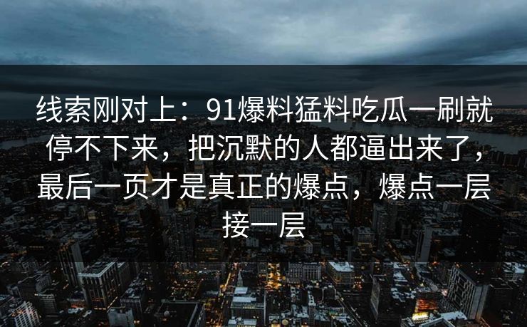 线索刚对上：91爆料猛料吃瓜一刷就停不下来，把沉默的人都逼出来了，最后一页才是真正的爆点，爆点一层接一层