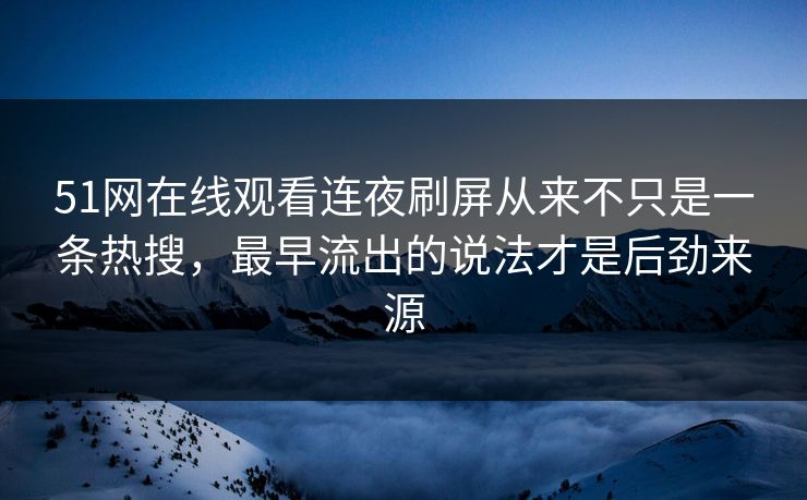 51网在线观看连夜刷屏从来不只是一条热搜，最早流出的说法才是后劲来源