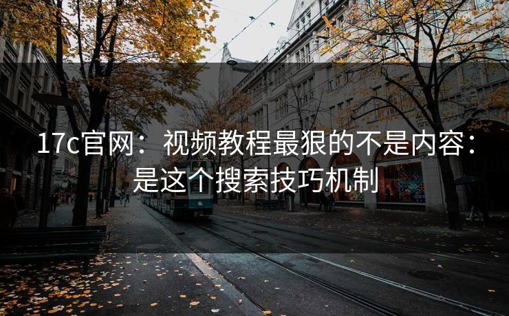 17c官网：视频教程最狠的不是内容：是这个搜索技巧机制
