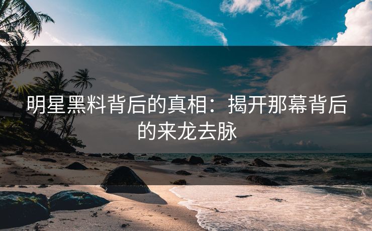 明星黑料背后的真相：揭开那幕背后的来龙去脉
