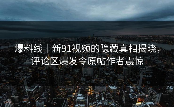 爆料线｜新91视频的隐藏真相揭晓，评论区爆发令原帖作者震惊
