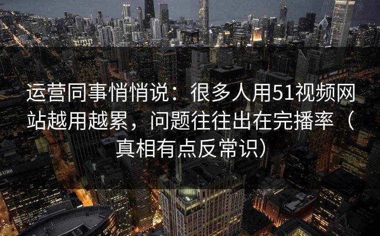 运营同事悄悄说：很多人用51视频网站越用越累，问题往往出在完播率（真相有点反常识）