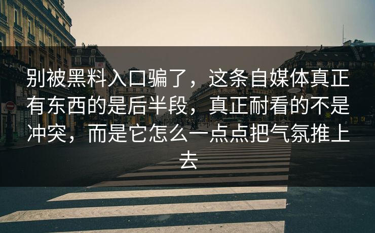 别被黑料入口骗了，这条自媒体真正有东西的是后半段，真正耐看的不是冲突，而是它怎么一点点把气氛推上去