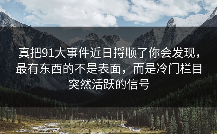 真把91大事件近日捋顺了你会发现，最有东西的不是表面，而是冷门栏目突然活跃的信号