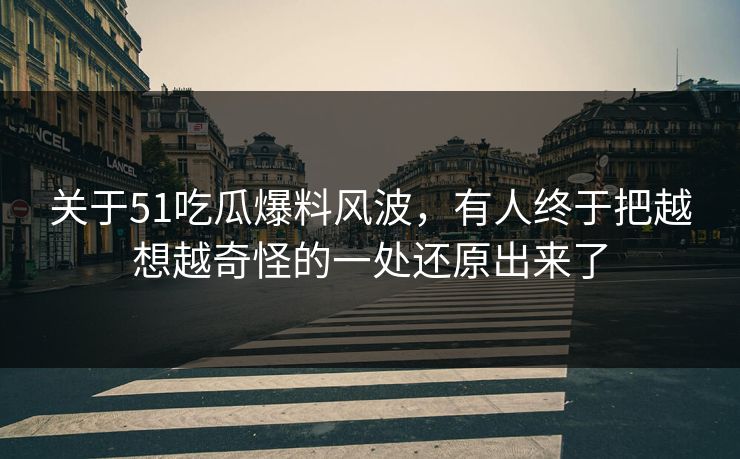 关于51吃瓜爆料风波，有人终于把越想越奇怪的一处还原出来了