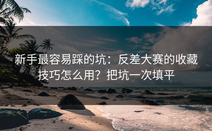 新手最容易踩的坑：反差大赛的收藏技巧怎么用？把坑一次填平