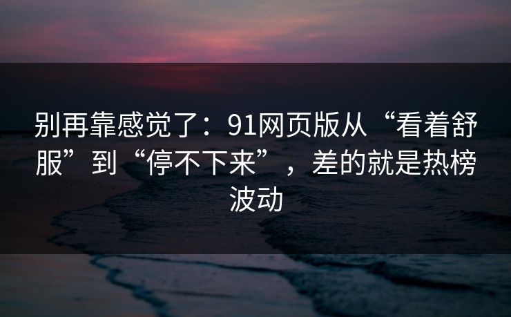 别再靠感觉了：91网页版从“看着舒服”到“停不下来”，差的就是热榜波动