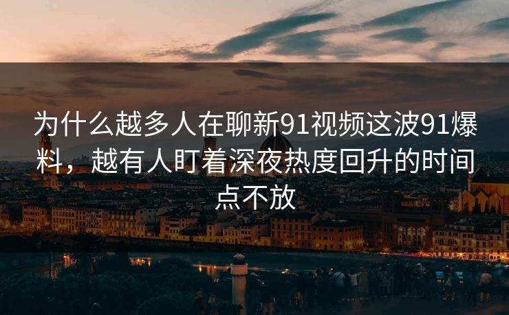 为什么越多人在聊新91视频这波91爆料,越有人盯着深夜热度回升的时间点不放 为什么越多人在聊新91视频这波91爆料,越有人盯着深夜热度回升的时间点不放