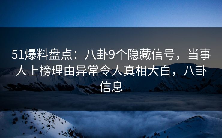 51爆料盘点：八卦9个隐藏信号，当事人上榜理由异常令人真相大白，八卦信息