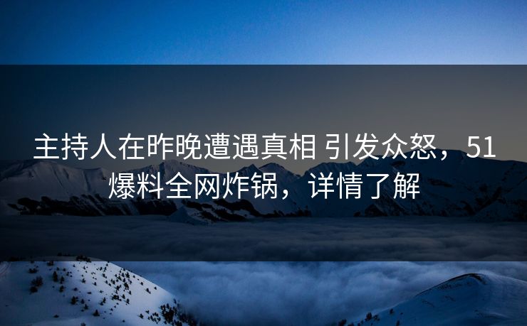 主持人在昨晚遭遇真相 引发众怒，51爆料全网炸锅，详情了解