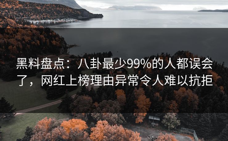 黑料盘点：八卦最少99%的人都误会了，网红上榜理由异常令人难以抗拒
