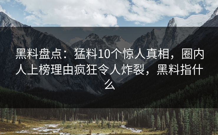 黑料盘点：猛料10个惊人真相，圈内人上榜理由疯狂令人炸裂，黑料指什么