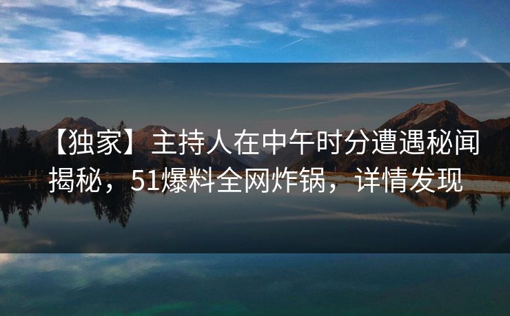【独家】主持人在中午时分遭遇秘闻 揭秘，51爆料全网炸锅，详情发现