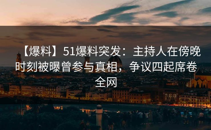 【爆料】51爆料突发：主持人在傍晚时刻被曝曾参与真相，争议四起席卷全网