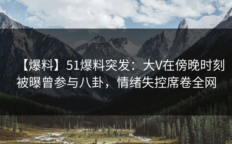 【爆料】51爆料突发：大V在傍晚时刻被曝曾参与八卦，情绪失控席卷全网