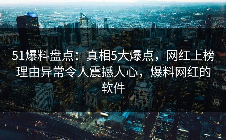 51爆料盘点：真相5大爆点，网红上榜理由异常令人震撼人心，爆料网红的软件