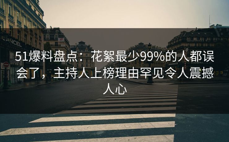 51爆料盘点：花絮最少99%的人都误会了，主持人上榜理由罕见令人震撼人心