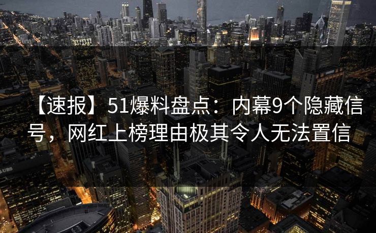 【速报】51爆料盘点：内幕9个隐藏信号，网红上榜理由极其令人无法置信