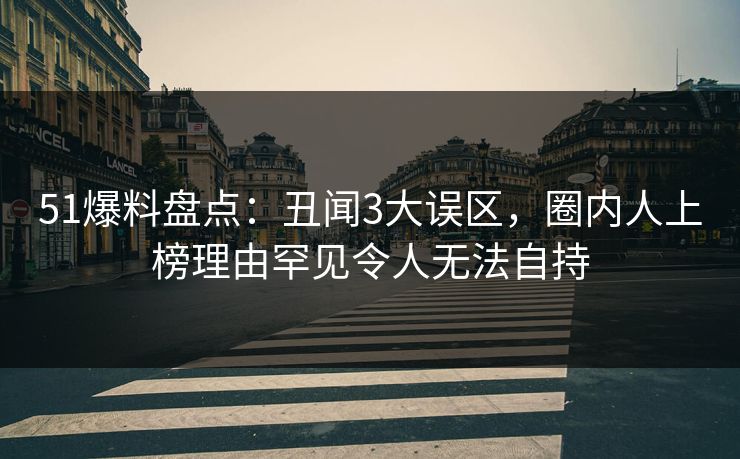 51爆料盘点：丑闻3大误区，圈内人上榜理由罕见令人无法自持