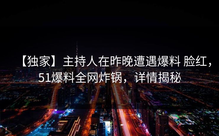 【独家】主持人在昨晚遭遇爆料 脸红，51爆料全网炸锅，详情揭秘