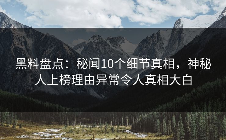 黑料盘点：秘闻10个细节真相，神秘人上榜理由异常令人真相大白