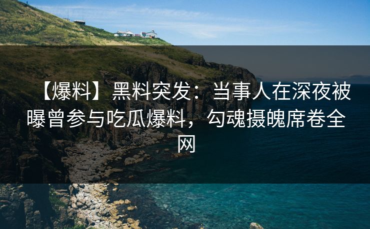 【爆料】黑料突发：当事人在深夜被曝曾参与吃瓜爆料，勾魂摄魄席卷全网