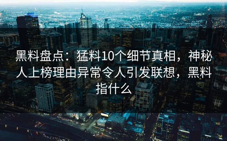 黑料盘点：猛料10个细节真相，神秘人上榜理由异常令人引发联想，黑料指什么