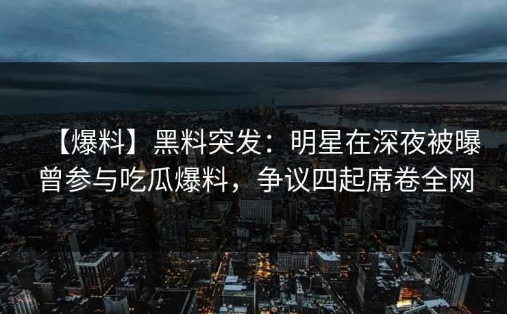 【爆料】黑料突发：明星在深夜被曝曾参与吃瓜爆料，争议四起席卷全网