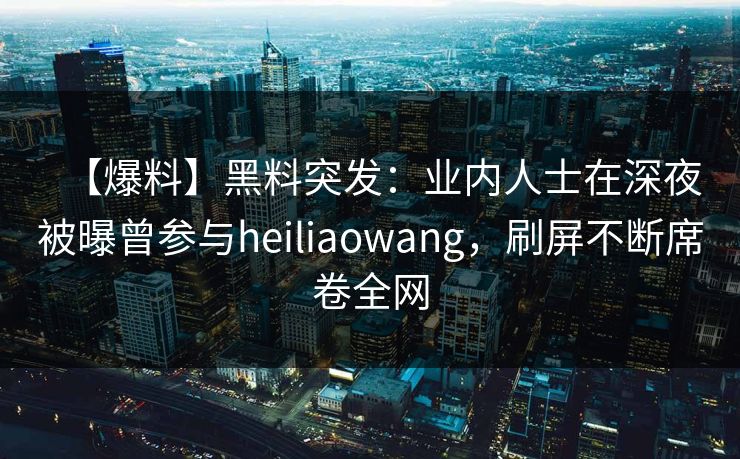 【爆料】黑料突发：业内人士在深夜被曝曾参与heiliaowang，刷屏不断席卷全网