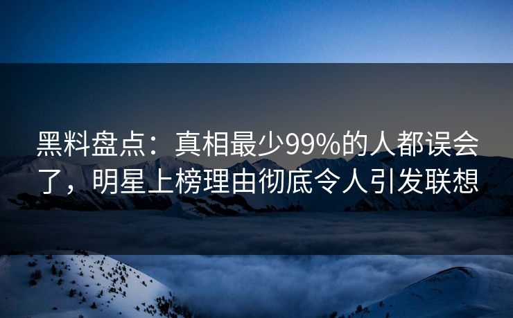 黑料盘点：真相最少99%的人都误会了，明星上榜理由彻底令人引发联想