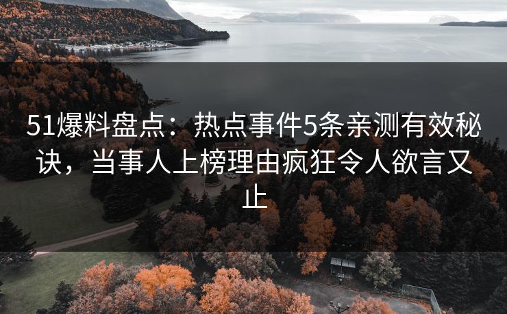 51爆料盘点：热点事件5条亲测有效秘诀，当事人上榜理由疯狂令人欲言又止