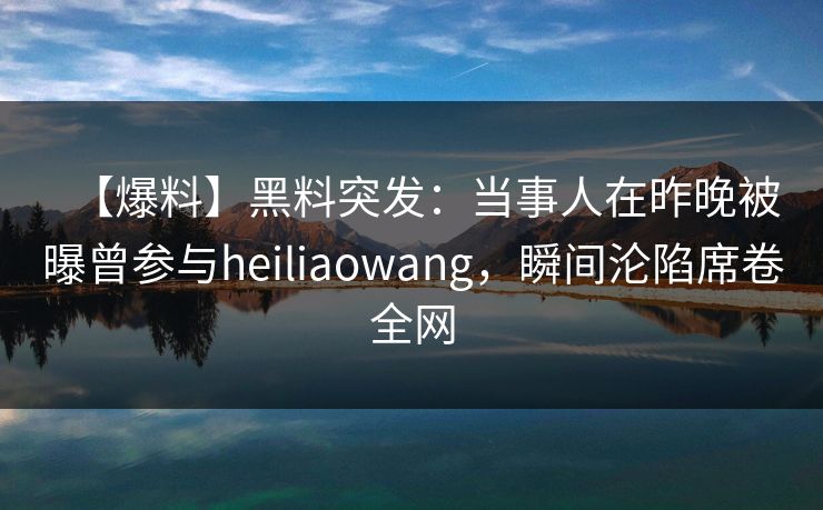 【爆料】黑料突发：当事人在昨晚被曝曾参与heiliaowang，瞬间沦陷席卷全网