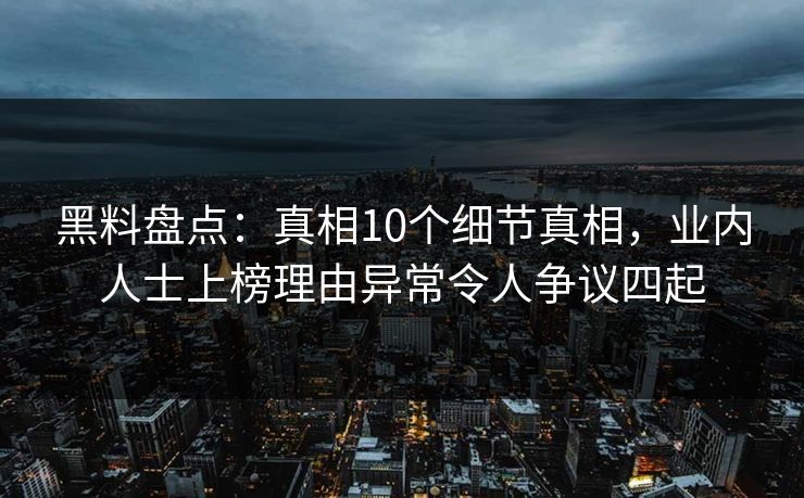 黑料盘点：真相10个细节真相，业内人士上榜理由异常令人争议四起