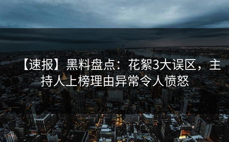 【速报】黑料盘点：花絮3大误区，主持人上榜理由异常令人愤怒