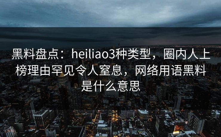 黑料盘点：heiliao3种类型，圈内人上榜理由罕见令人窒息，网络用语黑料是什么意思