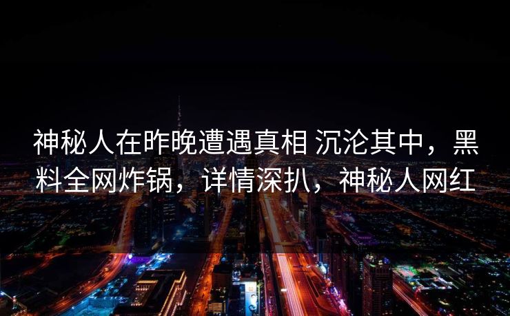 神秘人在昨晚遭遇真相 沉沦其中，黑料全网炸锅，详情深扒，神秘人网红