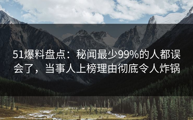 51爆料盘点：秘闻最少99%的人都误会了，当事人上榜理由彻底令人炸锅