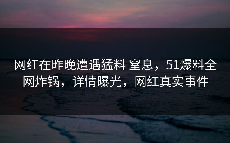 网红在昨晚遭遇猛料 窒息，51爆料全网炸锅，详情曝光，网红真实事件