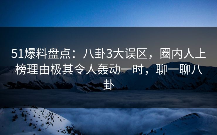 51爆料盘点：八卦3大误区，圈内人上榜理由极其令人轰动一时，聊一聊八卦