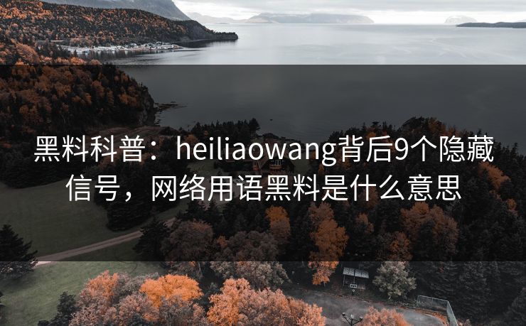 黑料科普:heiliaowang背后9个隐藏信号,网络用语黑料是什么意思 黑料科普:heiliaowang背后9个隐藏信号,网络用语黑料是什么意思