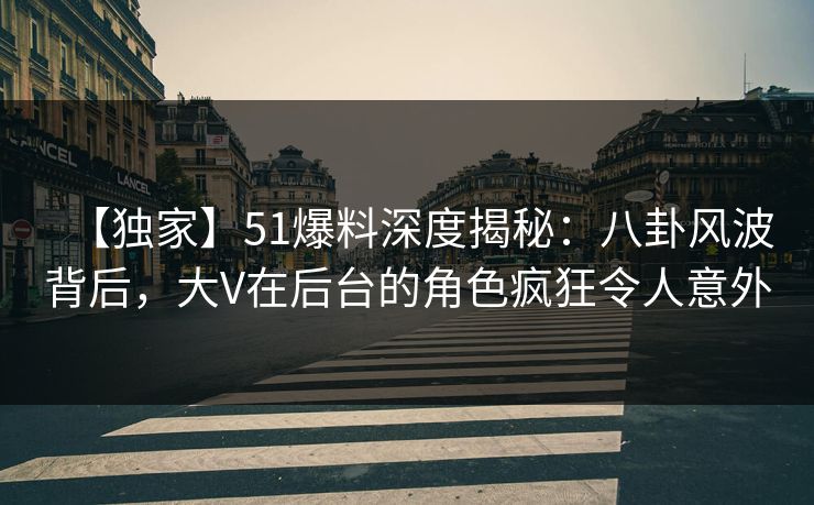 【独家】51爆料深度揭秘:八卦风波背后,大V在后台的角色疯狂令人意外 【独家】51爆料深度揭秘:八卦风波背后,大V在后台的角色疯狂令人意外