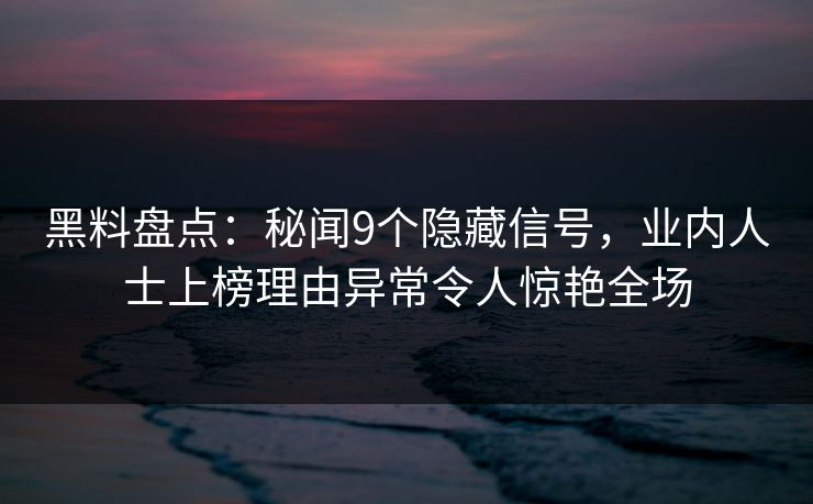 黑料盘点：秘闻9个隐藏信号，业内人士上榜理由异常令人惊艳全场